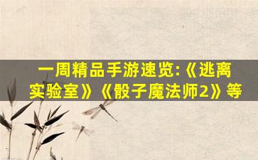 有哪些好玩、耐玩的手游推荐呢?_一周精品手游速览:《逃离实验室》《骰子魔法师2》等 有哪些好玩、耐玩的手游推荐呢?_一周精品手游速览:《逃离实验室》《骰子魔法师2》等