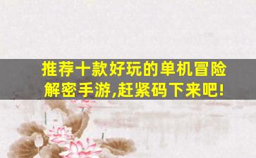还有什么解谜游戏好玩?_推荐十款好玩的单机冒险解密手游,赶紧码下来吧! 还有什么解谜游戏好玩?_推荐十款好玩的单机冒险解密手游,赶紧码下来吧!