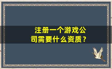 注册游戏公司要怎么弄，经营范围是什么_注册一个游戏公司需要什么资质？