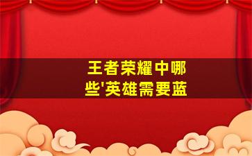 王者荣耀如何玩的好_王者荣耀中哪些'英雄需要蓝